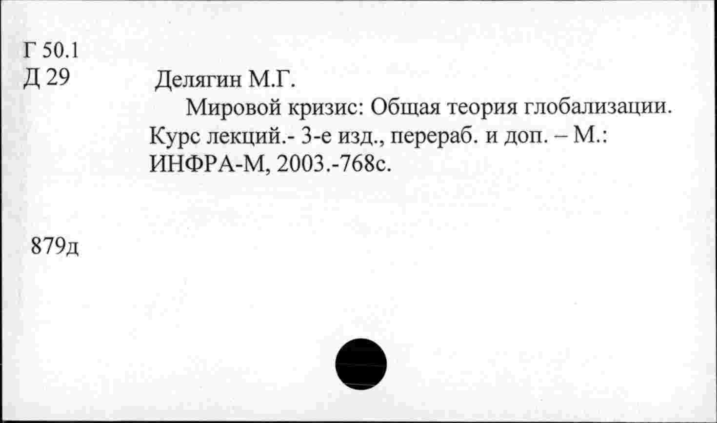 ﻿Г 50.1
Д 29 Делягин М.Г.
Мировой кризис: Общая теория глобализации. Курс лекций.- 3-е изд., перераб. и доп. - М.: ИНФРА-М, 2003.-768с.
879д